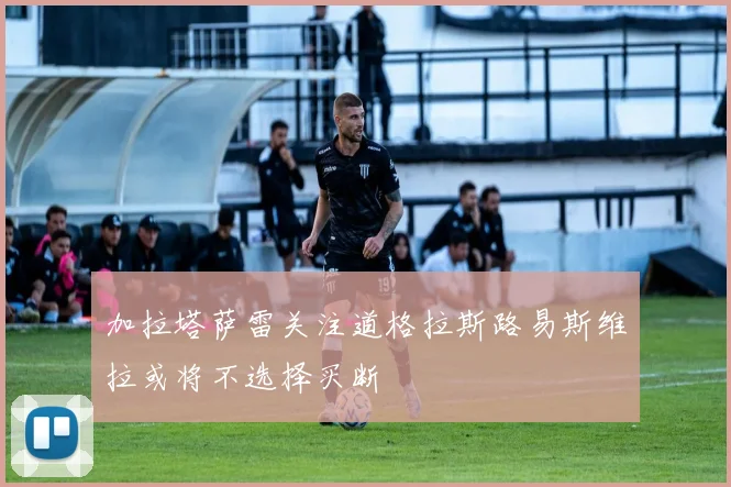 加拉塔萨雷关注道格拉斯路易斯维拉或将不选择买断