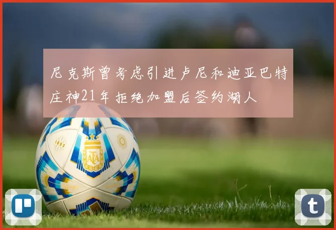 尼克斯曾考虑引进卢尼和迪亚巴特庄神21年拒绝加盟后签约湖人