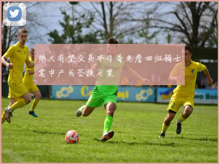 热火有望交易字母哥老詹回归骑士需中产或签换方案