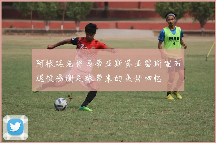 阿根廷老将马蒂亚斯苏亚雷斯宣布退役感谢足球带来的美好回忆