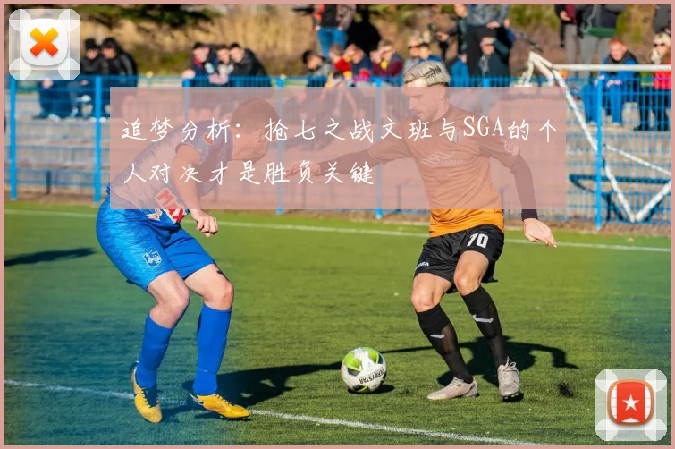 追梦分析：抢七之战文班与SGA的个人对决才是胜负关键