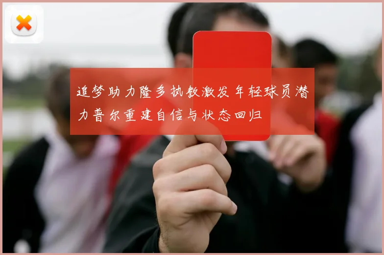 追梦助力隆多执教激发年轻球员潜力普尔重建自信与状态回归