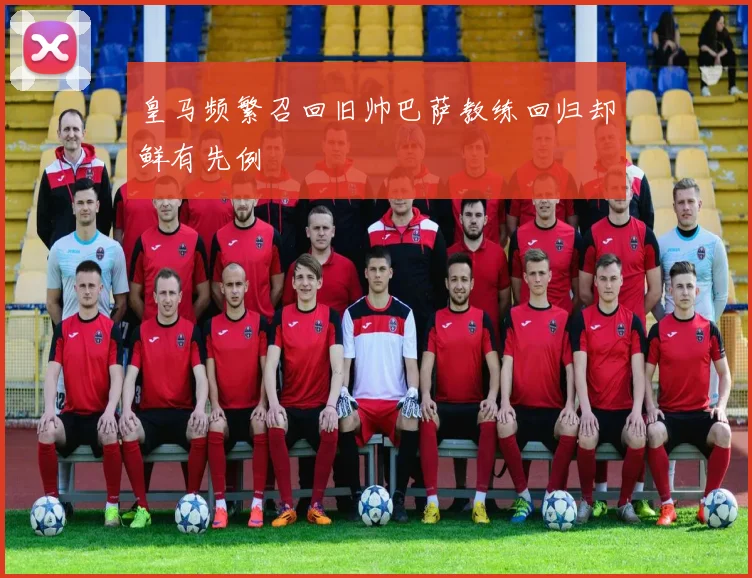 皇马频繁召回旧帅巴萨教练回归却鲜有先例