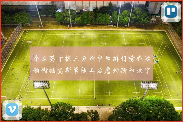 季后赛干拔三分命中率排行榜乔治领衔福克斯紧随其后詹姆斯和坎宁安表现不俗