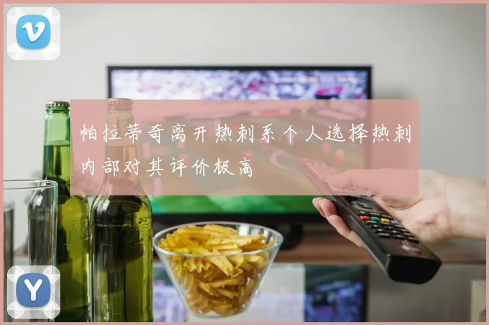 帕拉蒂奇离开热刺系个人选择热刺内部对其评价极高