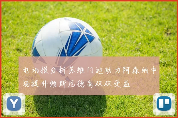 电讯报分析苏维门迪助力阿森纳中场提升赖斯厄德高双双受益