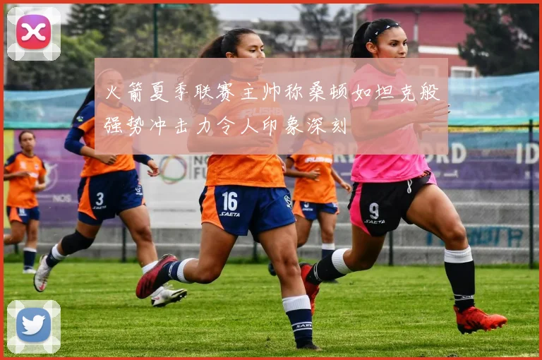火箭夏季联赛主帅称桑顿如坦克般强势冲击力令人印象深刻