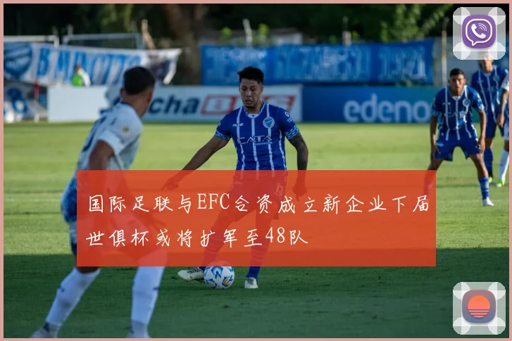 国际足联与EFC合资成立新企业下届世俱杯或将扩军至48队