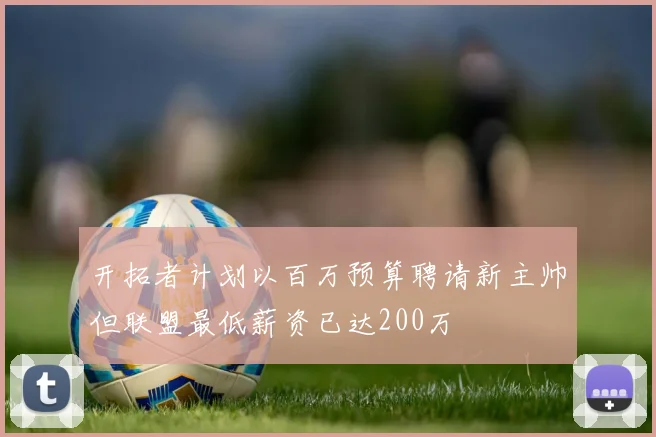 开拓者计划以百万预算聘请新主帅但联盟最低薪资已达200万