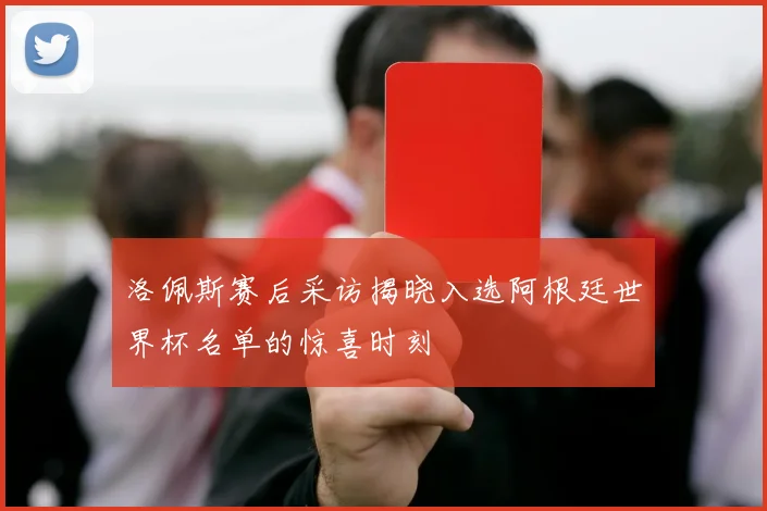 洛佩斯赛后采访揭晓入选阿根廷世界杯名单的惊喜时刻