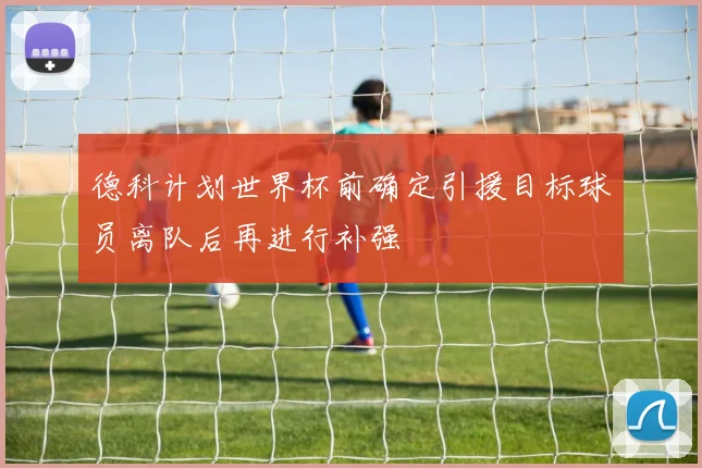 德科计划世界杯前确定引援目标球员离队后再进行补强