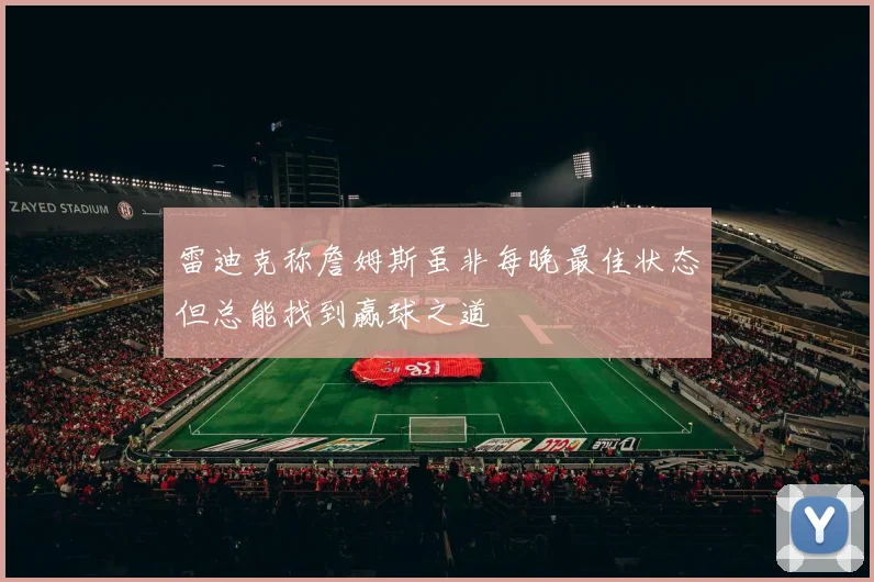 雷迪克称詹姆斯虽非每晚最佳状态但总能找到赢球之道