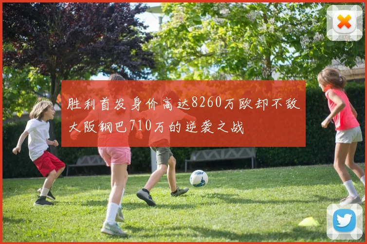 胜利首发身价高达8260万欧却不敌大阪钢巴710万的逆袭之战
