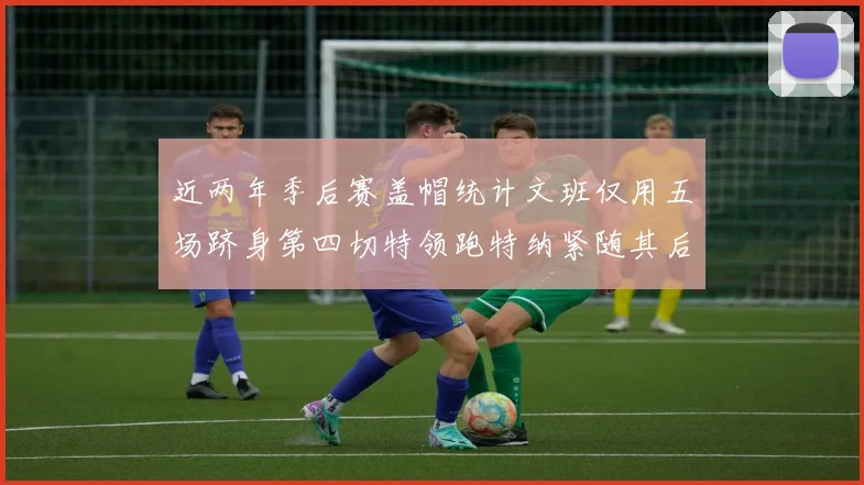 近两年季后赛盖帽统计文班仅用五场跻身第四切特领跑特纳紧随其后