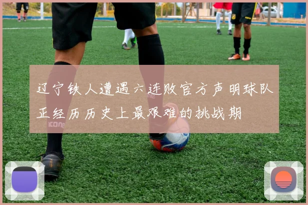 辽宁铁人遭遇六连败官方声明球队正经历历史上最艰难的挑战期