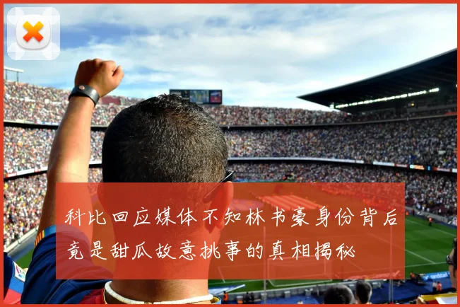 科比回应媒体不知林书豪身份背后竟是甜瓜故意挑事的真相揭秘
