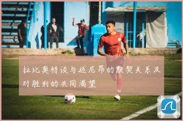 拉比奥特谈与迈尼昂的默契关系及对胜利的共同渴望