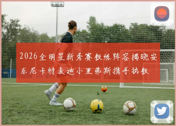 2026全明星新秀赛教练阵容揭晓安东尼卡特麦迪小里弗斯携手执教