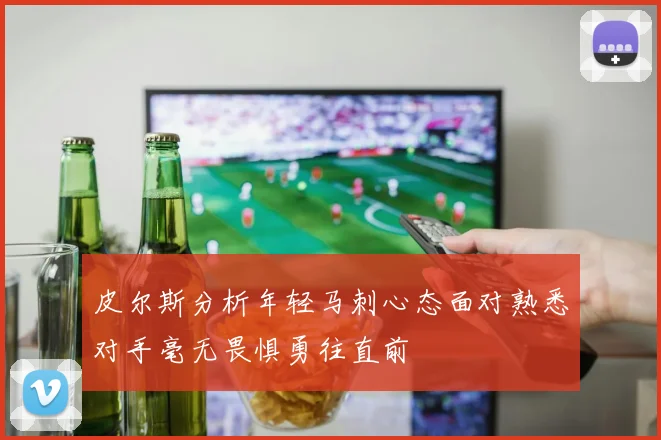 皮尔斯分析年轻马刺心态面对熟悉对手毫无畏惧勇往直前