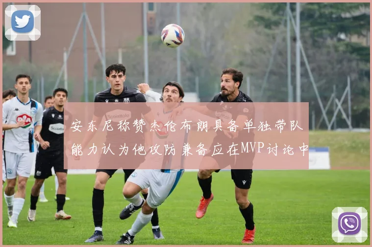 安东尼称赞杰伦布朗具备单独带队能力认为他攻防兼备应在MVP讨论中占有一席之地