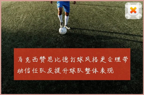 马克西赞恩比德打球风格更合理带动信任队友提升球队整体表现