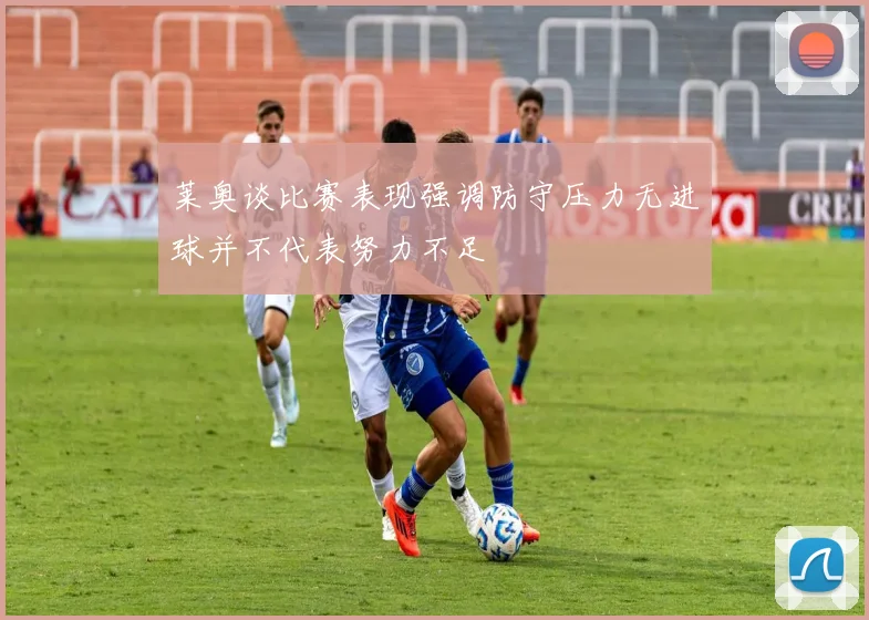 莱奥谈比赛表现强调防守压力无进球并不代表努力不足