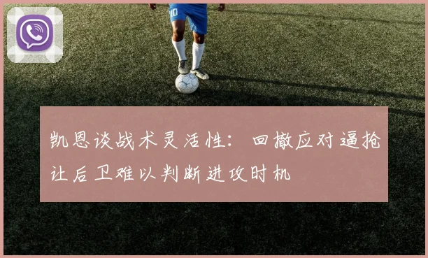 凯恩谈战术灵活性：回撤应对逼抢让后卫难以判断进攻时机