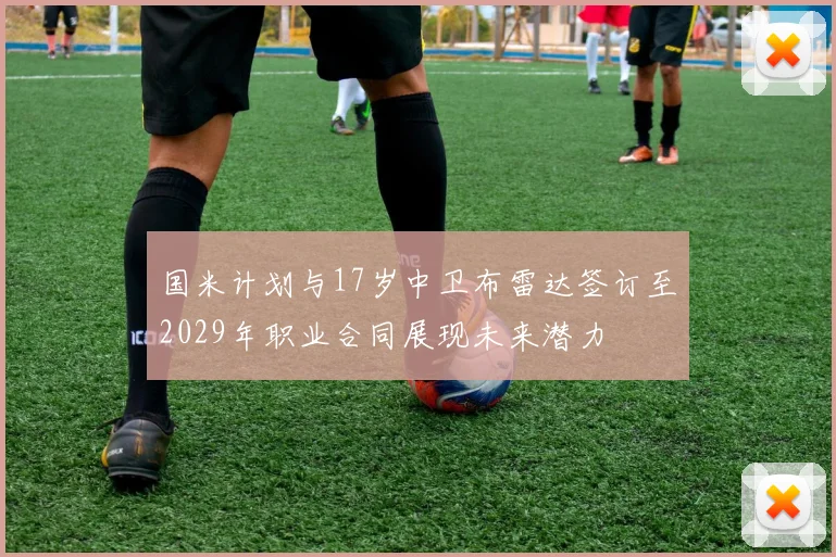 国米计划与17岁中卫布雷达签订至2029年职业合同展现未来潜力