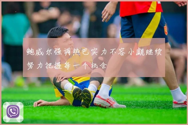 鲍威尔强调热巴实力不容小觑继续努力把握每一个机会