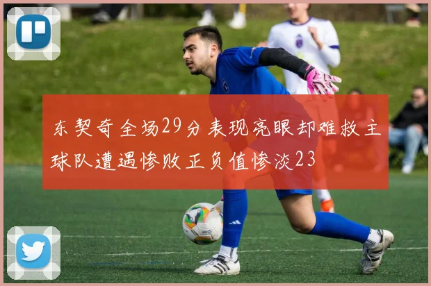 东契奇全场29分表现亮眼却难救主球队遭遇惨败正负值惨淡23