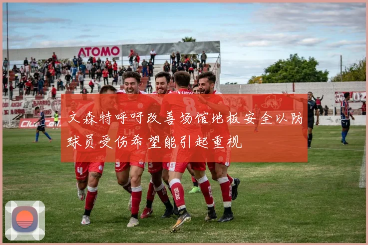 文森特呼吁改善场馆地板安全以防球员受伤希望能引起重视
