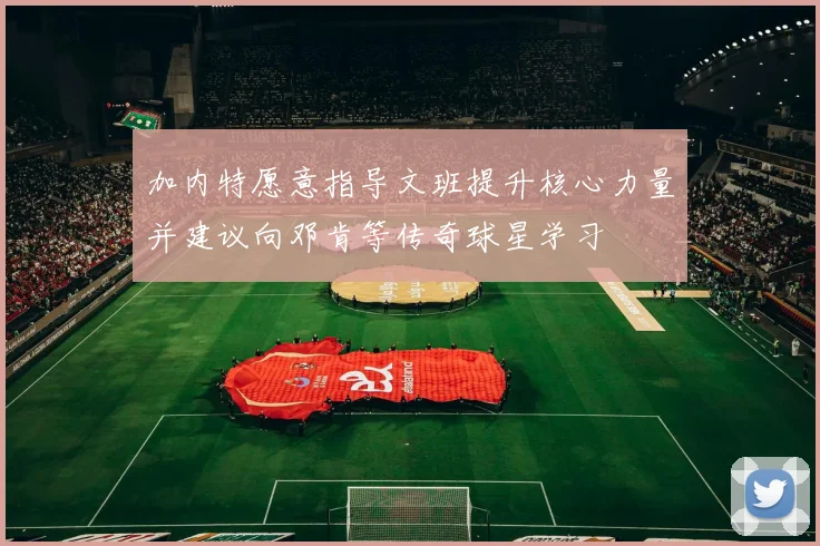 加内特愿意指导文班提升核心力量并建议向邓肯等传奇球星学习