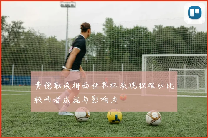 费德勒谈梅西世界杯表现称难以比较两者成就与影响力