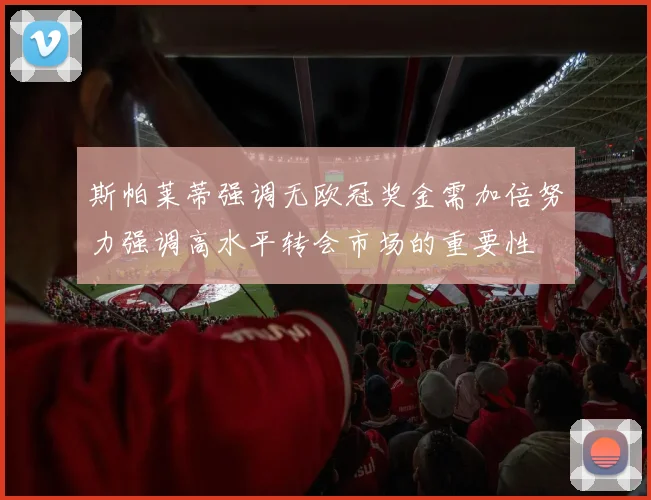 斯帕莱蒂强调无欧冠奖金需加倍努力强调高水平转会市场的重要性
